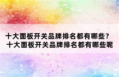 十大面板开关品牌排名都有哪些？ 十大面板开关品牌排名都有哪些呢